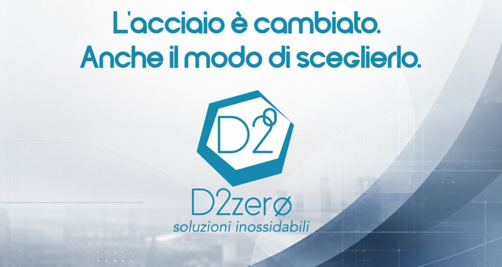 D2ZERO L'ACCIAIO E' CAMBIATO. ANCHE IL MODO DI SCEGLIERLO D2ZERO IL TUO PARTNER NELLA SCELTA DELL'ACCIAIO